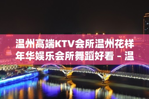 温州高端KTV会所温州花样年华娱乐会所舞蹈好看 – 温州文成KTV排名大全