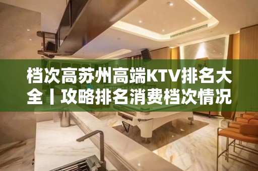 档次高苏州高端KTV排名大全丨攻略排名消费档次情况