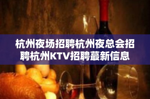 杭州夜场招聘杭州夜总会招聘杭州KTV招聘蕞新信息