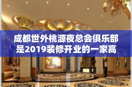 成都世外桃源夜总会俱乐部是2019装修开业的一家高端的娱乐场