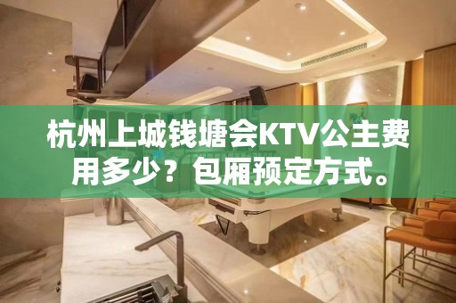 杭州上城钱塘会KTV公主费用多少？包厢预定方式。