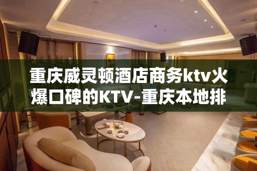 重庆威灵顿酒店商务ktv火爆口碑的KTV-重庆本地排名高的k – 重庆铜梁KTV排名大全