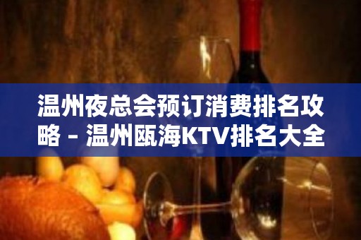 温州夜总会预订消费排名攻略 – 温州瓯海KTV排名大全