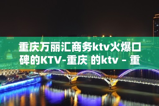 重庆万丽汇商务ktv火爆口碑的KTV-重庆 的ktv – 重庆黔江KTV排名大全