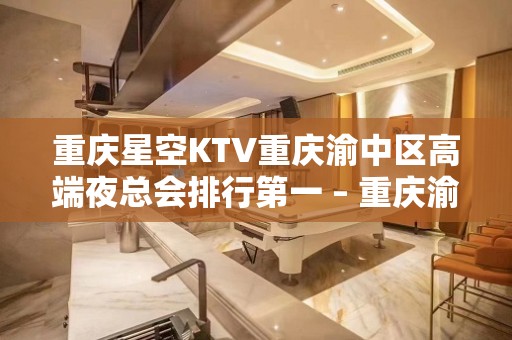 重庆星空KTV重庆渝中区高端夜总会排行第一 – 重庆渝中KTV排名大全