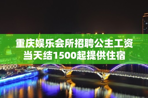 重庆娱乐会所招聘公主工资当天结1500起提供住宿