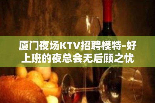 厦门夜场KTV招聘模特-好上班的夜总会无后顾之忧