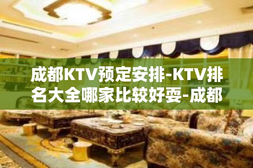 成都KTV预定安排-KTV排名大全哪家比较好耍-成都夜总会消费