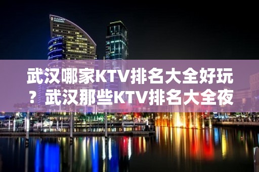 武汉哪家KTV排名大全好玩？武汉那些KTV排名大全夜总会好玩推荐