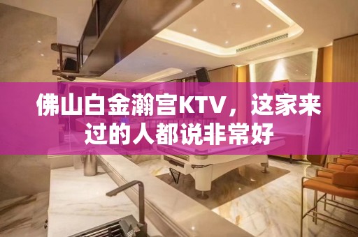 佛山白金瀚宫KTV，这家来过的人都说非常好