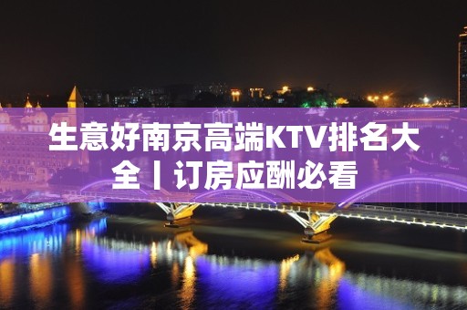 生意好﻿南京高端KTV排名大全丨订房应酬必看