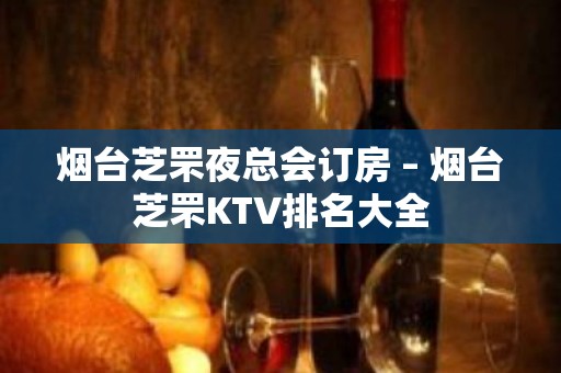 烟台芝罘夜总会订房 – 烟台芝罘KTV排名大全