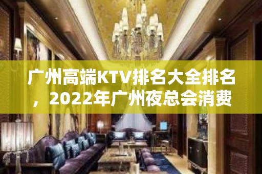 广州高端KTV排名大全排名，2022年广州夜总会消费 – 广州天河广州大道中KTV排名大全