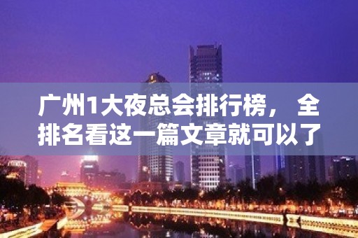 广州1大夜总会排行榜， 全排名看这一篇文章就可以了 – 广州天河广州大道中KTV排名大全