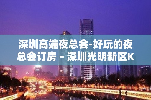 深圳高端夜总会-好玩的夜总会订房 – 深圳光明新区KTV排名大全