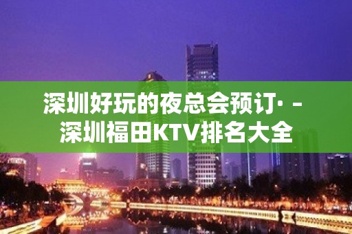 深圳好玩的夜总会预订· – 深圳福田KTV排名大全