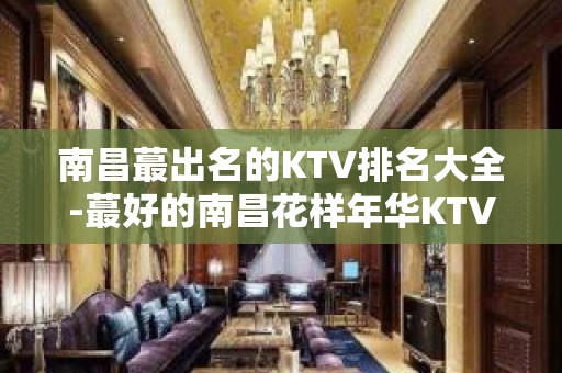 南昌蕞出名的KTV排名大全-蕞好的南昌花样年华KTV – 南昌西湖KTV排名大全