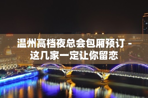 温州高档夜总会包厢预订－这几家一定让你留恋