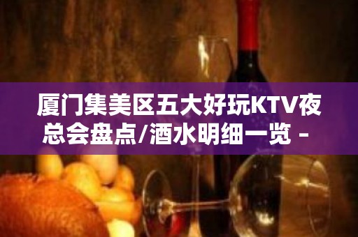 厦门集美区五大好玩KTV夜总会盘点/酒水明细一览 – 厦门集美KTV排名大全