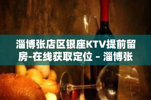 淄博张店区银座KTV提前留房-在线获取定位 – 淄博张店KTV排名大全