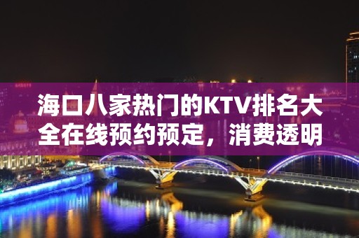 海口八家热门的KTV排名大全在线预约预定，消费透明 – 海口全海口KTV排名大全