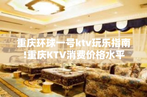 重庆环球一号ktv玩乐指南!重庆KTV消费价格水平