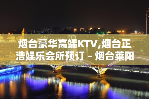 烟台豪华高端KTV,烟台正浩娱乐会所预订 – 烟台莱阳KTV排名大全