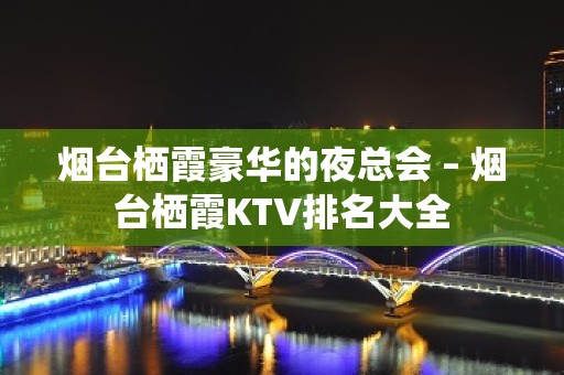 烟台栖霞豪华的夜总会 – 烟台栖霞KTV排名大全