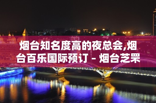 烟台知名度高的夜总会,烟台百乐国际预订 – 烟台芝罘KTV排名大全