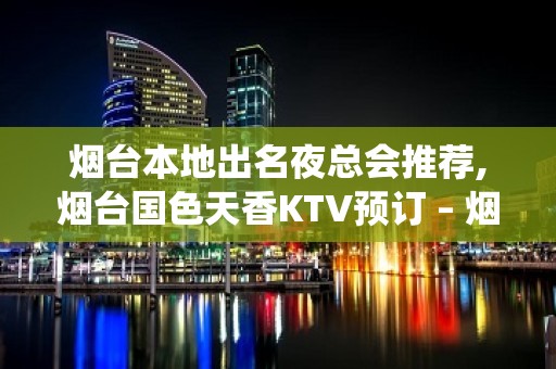 烟台本地出名夜总会推荐,烟台国色天香KTV预订 – 烟台栖霞KTV排名大全