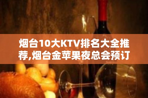 烟台10大KTV排名大全推荐,烟台金苹果夜总会预订 – 烟台龙口KTV排名大全