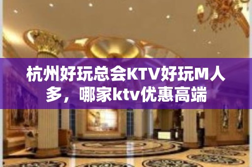 杭州好玩总会KTV好玩M人多，哪家ktv优惠高端