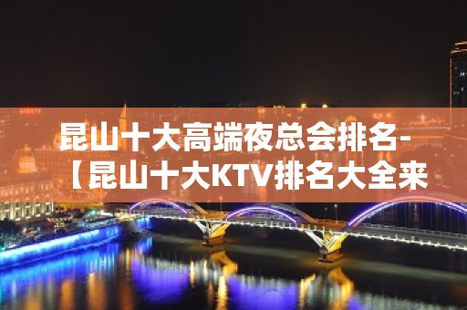 昆山十大高端夜总会排名-【昆山十大KTV排名大全来电预定】