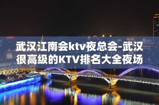 武汉江南会ktv夜总会-武汉很高级的KTV排名大全夜场