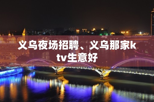 义乌夜场招聘、义乌那家ktv生意好