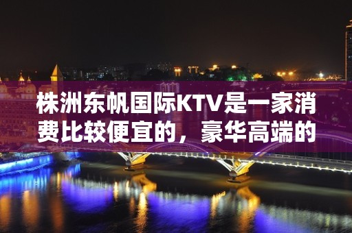 株洲东帆国际KTV是一家消费比较便宜的，豪华高端的KTV排名大全