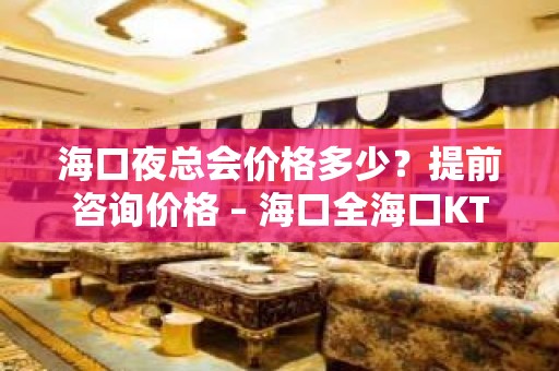 海口夜总会价格多少？提前咨询价格 – 海口全海口KTV排名大全