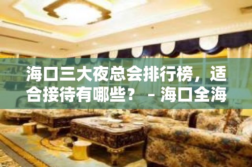 海口三大夜总会排行榜，适合接待有哪些？ – 海口全海口KTV排名大全