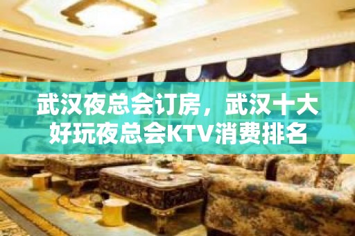 武汉夜总会订房，武汉十大好玩夜总会KTV消费排名