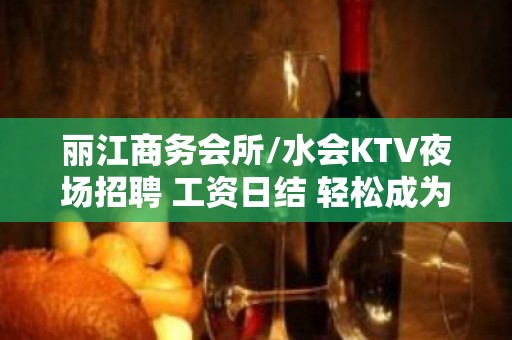 丽江商务会所/水会KTV夜场招聘 工资日结 轻松成为白富美