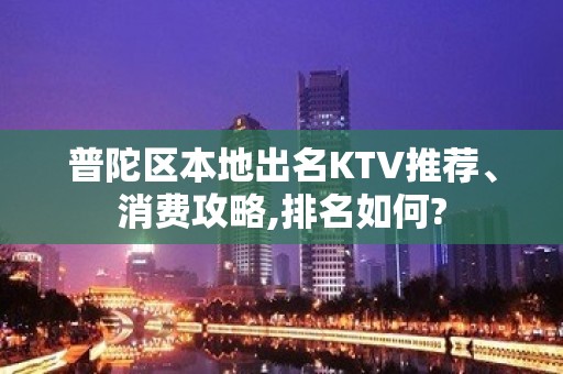 普陀区本地出名KTV推荐、消费攻略,排名如何?