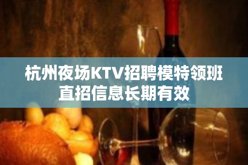 杭州夜场KTV招聘模特领班直招信息长期有效