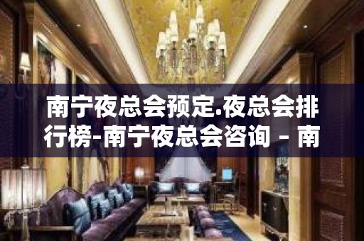 南宁夜总会预定.夜总会排行榜-南宁夜总会咨询 – 南宁西乡塘KTV排名大全