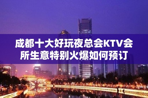 成都十大好玩夜总会KTV会所生意特别火爆如何预订