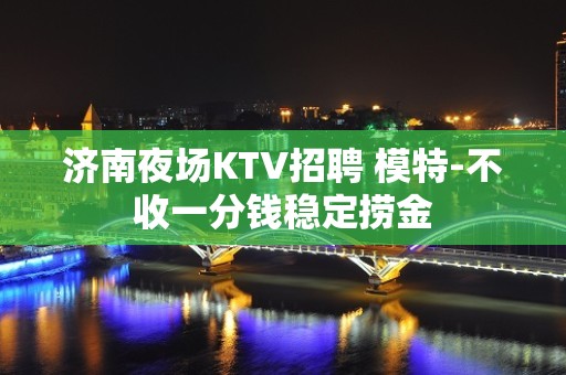 济南夜场KTV招聘 模特-不收一分钱稳定捞金