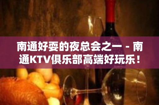 南通好耍的夜总会之一－南通KTV俱乐部高端好玩乐！