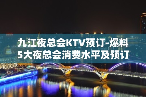 九江夜总会KTV预订-爆料5大夜总会消费水平及预订方式