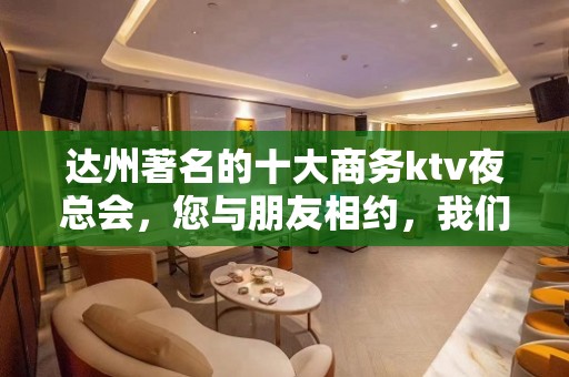 达州著名的十大商务ktv夜总会，您与朋友相约，我们与您相约!