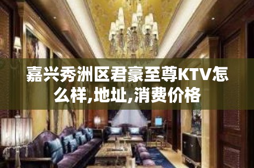 嘉兴秀洲区君豪至尊KTV怎么样,地址,消费价格