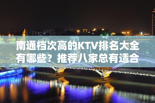 南通档次高的KTV排名大全有哪些？推荐八家总有适合你的 – 南通崇川KTV排名大全